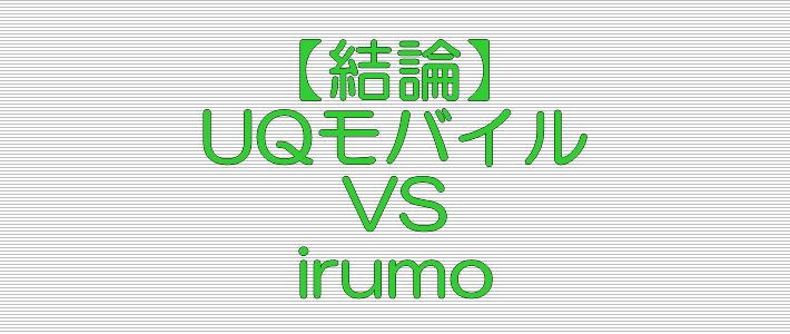 結論 UQモバイル VS irumo