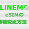 LINEMOのeSIMを機種変更や再発行する方法！画像付き解説！